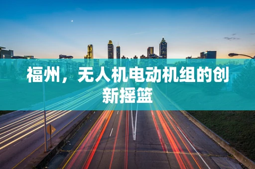 福州，无人机电动机组的创新摇篮