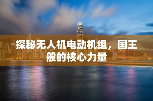 探秘无人机电动机组，国王般的核心力量