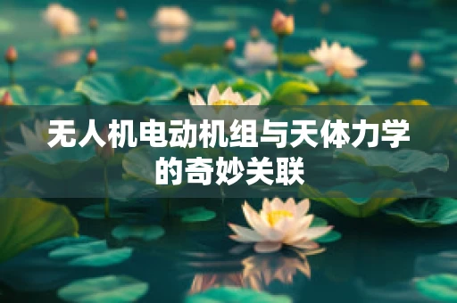 无人机电动机组与天体力学的奇妙关联