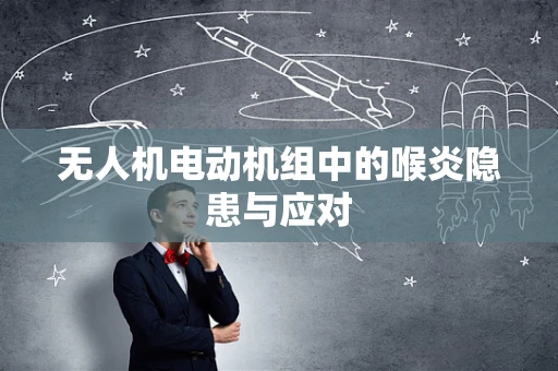 无人机电动机组中的喉炎隐患与应对