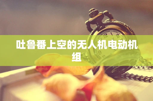 吐鲁番上空的无人机电动机组