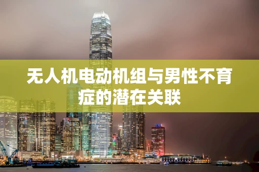 无人机电动机组与男性不育症的潜在关联