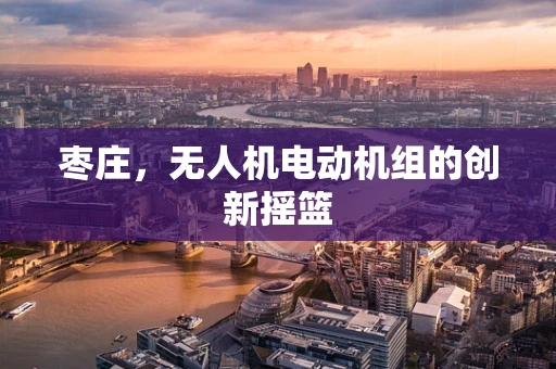 枣庄，无人机电动机组的创新摇篮