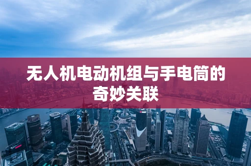 无人机电动机组与手电筒的奇妙关联