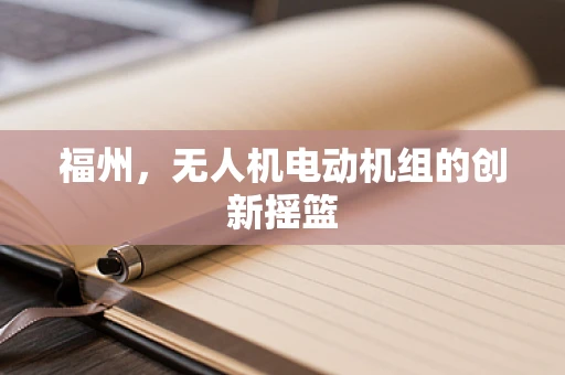 福州，无人机电动机组的创新摇篮