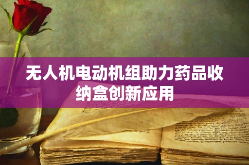无人机电动机组助力药品收纳盒创新应用