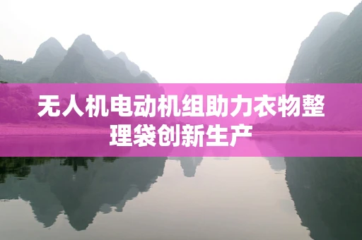 无人机电动机组助力衣物整理袋创新生产