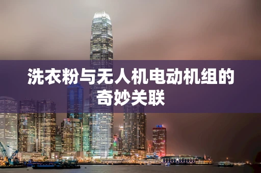 洗衣粉与无人机电动机组的奇妙关联