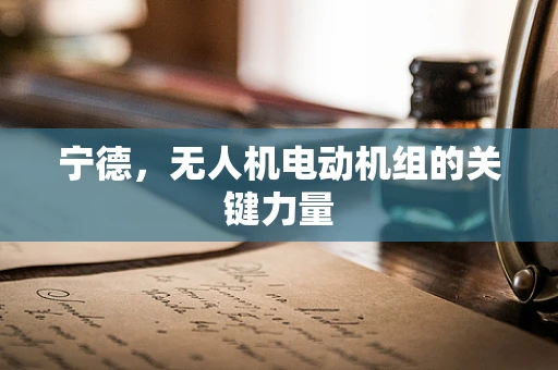 宁德，无人机电动机组的关键力量