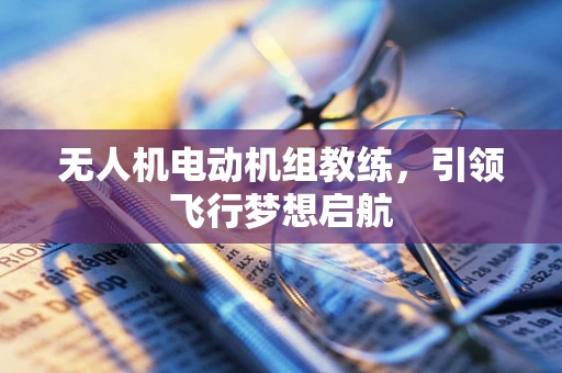 无人机电动机组教练，引领飞行梦想启航