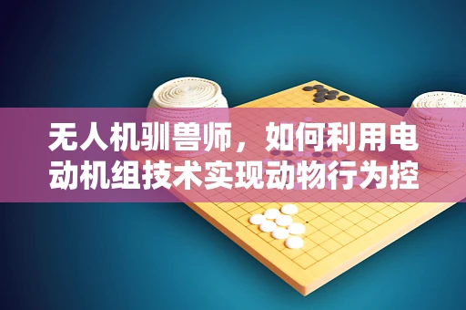 无人机驯兽师，如何利用电动机组技术实现动物行为控制？