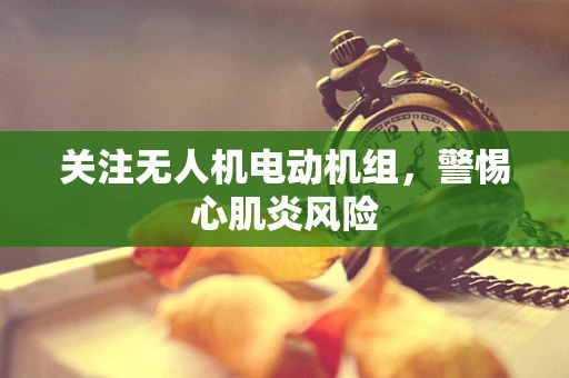关注无人机电动机组，警惕心肌炎风险