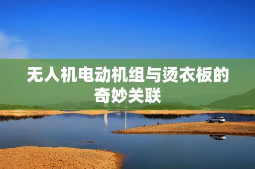 无人机电动机组与烫衣板的奇妙关联