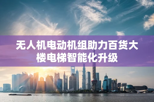 无人机电动机组助力百货大楼电梯智能化升级