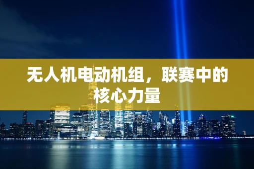 无人机电动机组，联赛中的核心力量