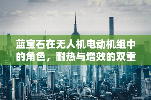 蓝宝石在无人机电动机组中的角色，耐热与增效的双重挑战