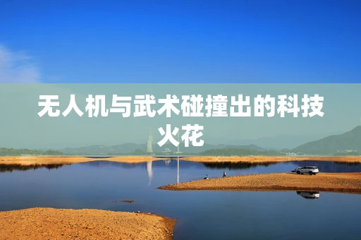 无人机与武术碰撞出的科技火花