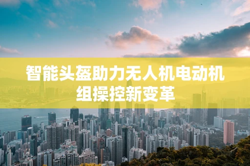 智能头盔助力无人机电动机组操控新变革
