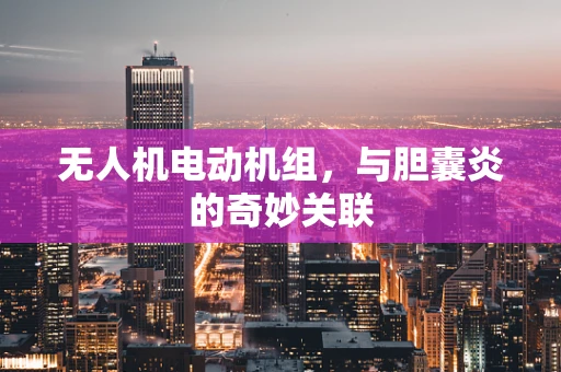 无人机电动机组，与胆囊炎的奇妙关联