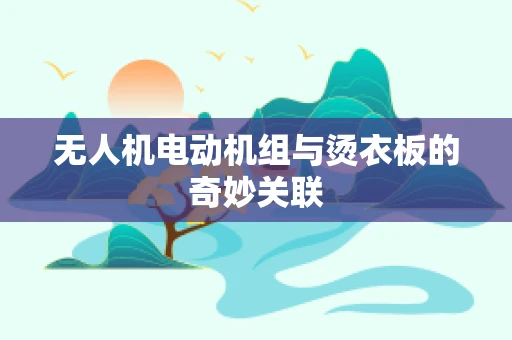 无人机电动机组与烫衣板的奇妙关联