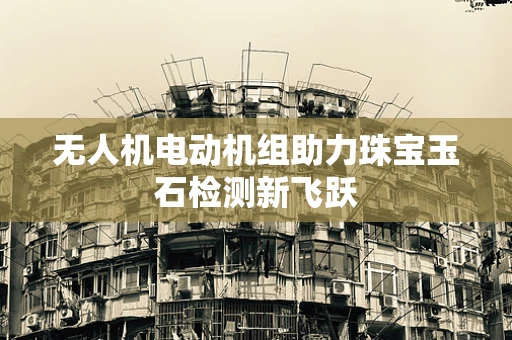 无人机电动机组助力珠宝玉石检测新飞跃