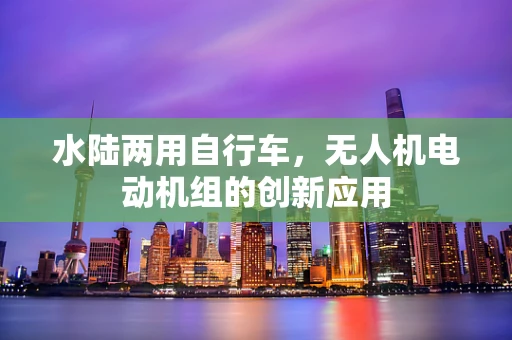 水陆两用自行车，无人机电动机组的创新应用