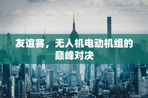 友谊赛，无人机电动机组的巅峰对决