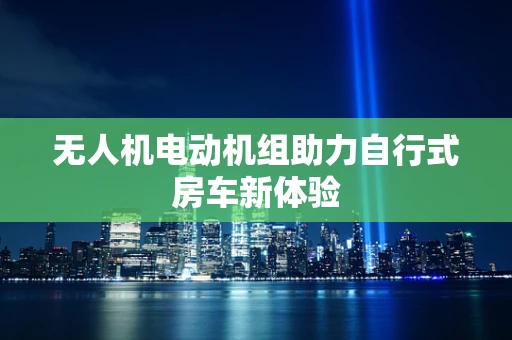 无人机电动机组助力自行式房车新体验