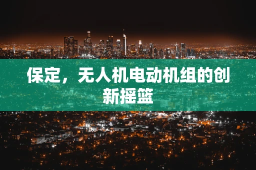 保定，无人机电动机组的创新摇篮