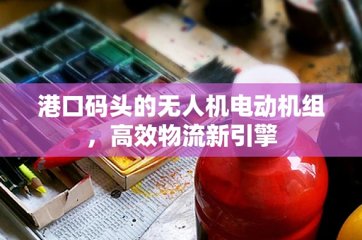 港口码头的无人机电动机组，高效物流新引擎