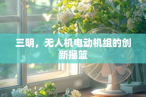 三明，无人机电动机组的创新摇篮