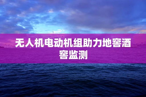 无人机电动机组助力地窖酒窖监测