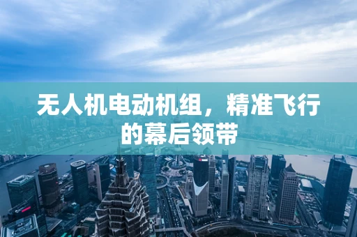 无人机电动机组，精准飞行的幕后领带