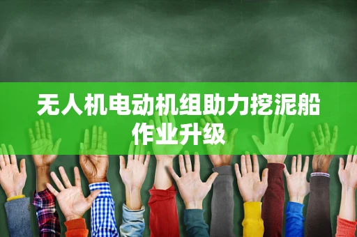 无人机电动机组助力挖泥船作业升级