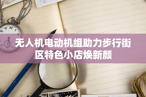 无人机电动机组助力步行街区特色小店焕新颜