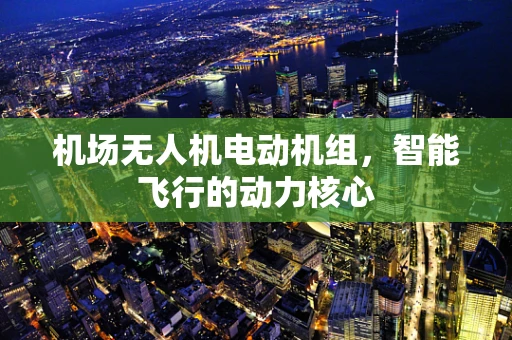 机场无人机电动机组，智能飞行的动力核心