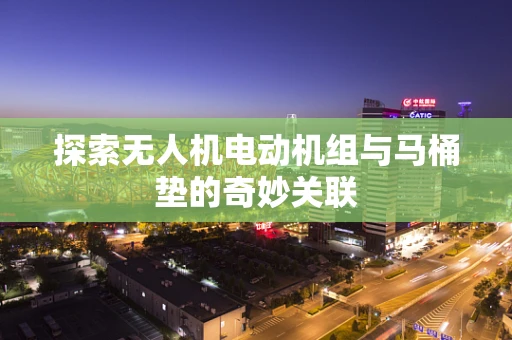 探索无人机电动机组与马桶垫的奇妙关联
