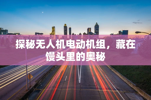 探秘无人机电动机组，藏在馒头里的奥秘