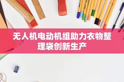 无人机电动机组助力衣物整理袋创新生产