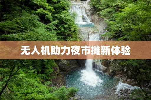 无人机助力夜市摊新体验