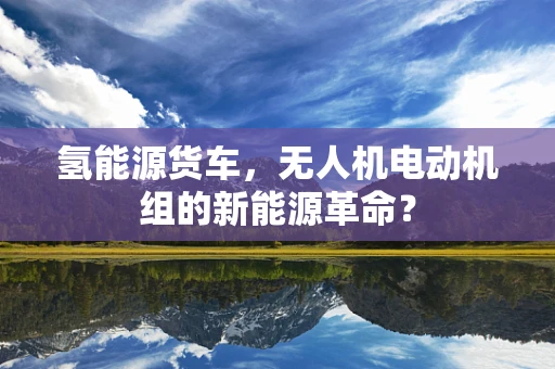 氢能源货车，无人机电动机组的新能源革命？