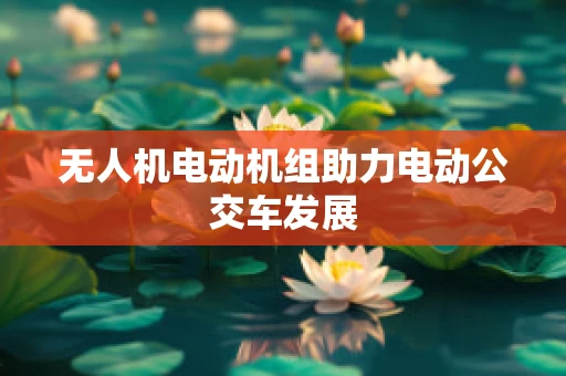 无人机电动机组助力电动公交车发展