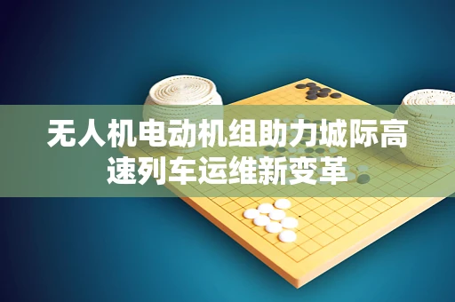 无人机电动机组助力城际高速列车运维新变革