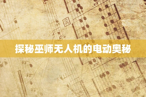 探秘巫师无人机的电动奥秘