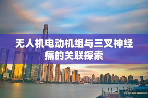 无人机电动机组与三叉神经痛的关联探索
