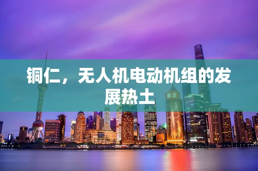 铜仁，无人机电动机组的发展热土