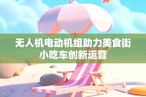 无人机电动机组助力美食街小吃车创新运营