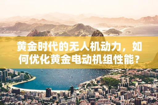 黄金时代的无人机动力，如何优化黄金电动机组性能？