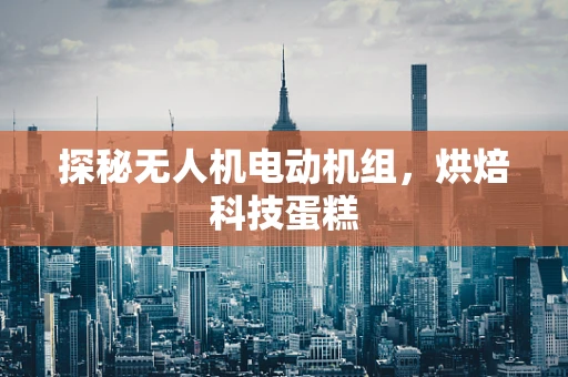 探秘无人机电动机组，烘焙科技蛋糕