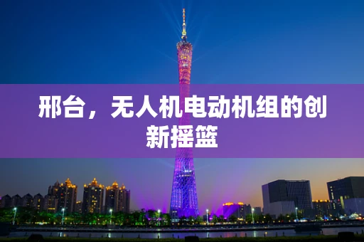 邢台，无人机电动机组的创新摇篮